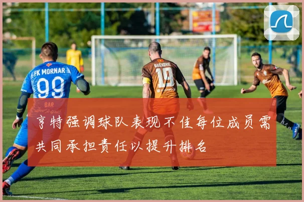 亨特强调球队表现不佳每位成员需共同承担责任以提升排名