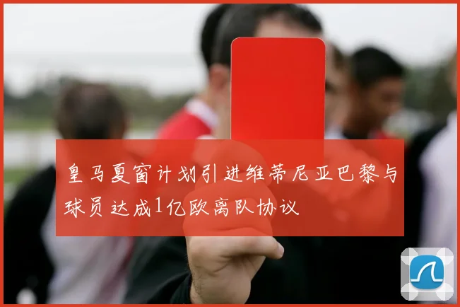 皇马夏窗计划引进维蒂尼亚巴黎与球员达成1亿欧离队协议
