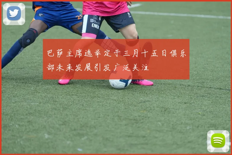 巴萨主席选举定于三月十五日俱乐部未来发展引发广泛关注