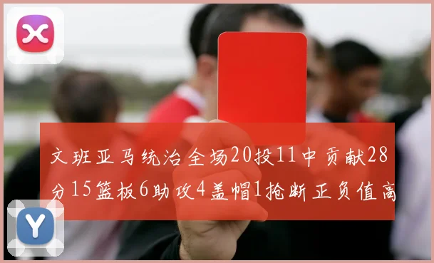 文班亚马统治全场20投11中贡献28分15篮板6助攻4盖帽1抢断正负值高达32