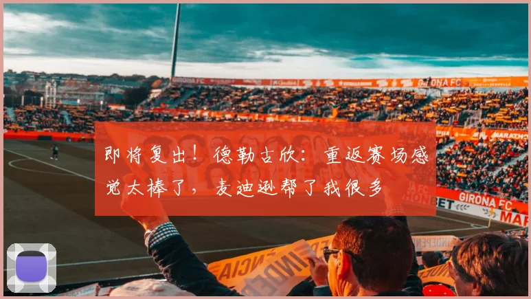 即将复出！德勒古欣：重返赛场感觉太棒了，麦迪逊帮了我很多