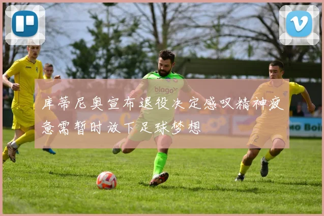 库蒂尼奥宣布退役决定感叹精神疲惫需暂时放下足球梦想