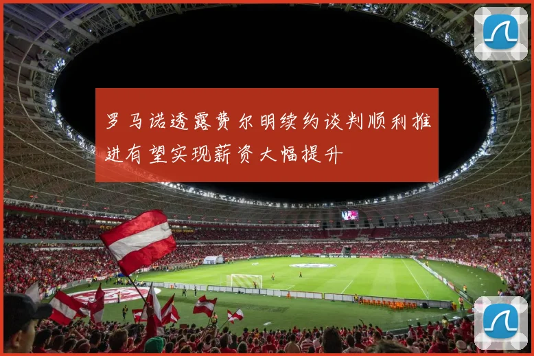 罗马诺透露费尔明续约谈判顺利推进有望实现薪资大幅提升