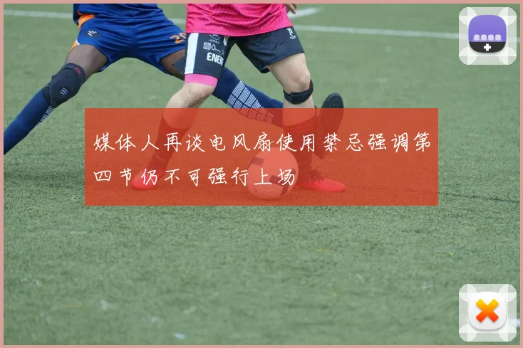 媒体人再谈电风扇使用禁忌强调第四节仍不可强行上场