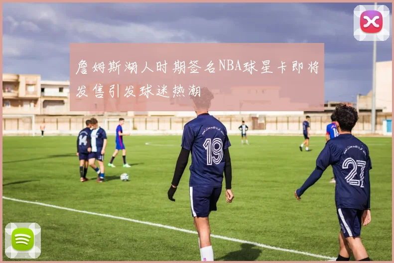 詹姆斯湖人时期签名NBA球星卡即将发售引发球迷热潮