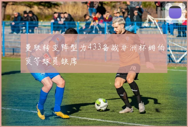 曼联转变阵型为433备战非洲杯姆伯莫等球员缺席
