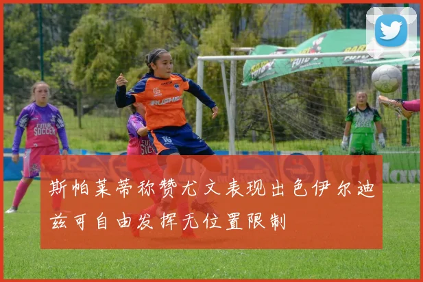 斯帕莱蒂称赞尤文表现出色伊尔迪兹可自由发挥无位置限制