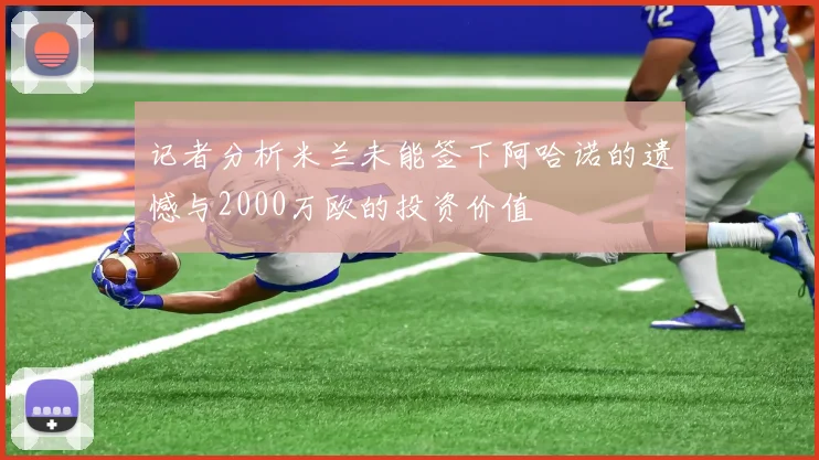 记者分析米兰未能签下阿哈诺的遗憾与2000万欧的投资价值