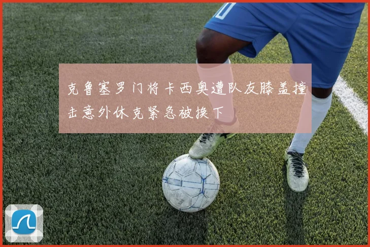 克鲁塞罗门将卡西奥遭队友膝盖撞击意外休克紧急被换下