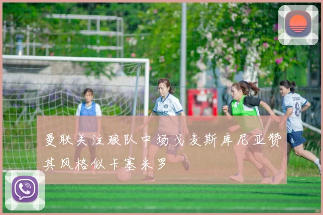 曼联关注狼队中场戈麦斯库尼亚赞其风格似卡塞米罗