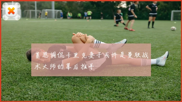 基恩调侃卡里克妻子或许是曼联战术大师的幕后推手
