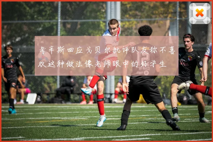 考辛斯回应戈贝尔批评队友称不喜欢这种做法像老师眼中的好学生
