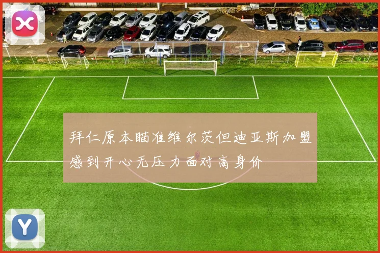 拜仁原本瞄准维尔茨但迪亚斯加盟感到开心无压力面对高身价
