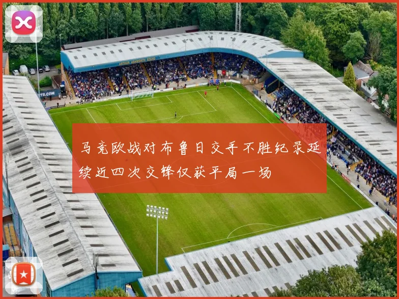马竞欧战对布鲁日交手不胜纪录延续近四次交锋仅获平局一场