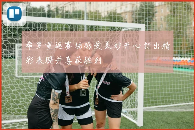 希罗重返赛场感受美妙开心打出精彩表现并喜获胜利