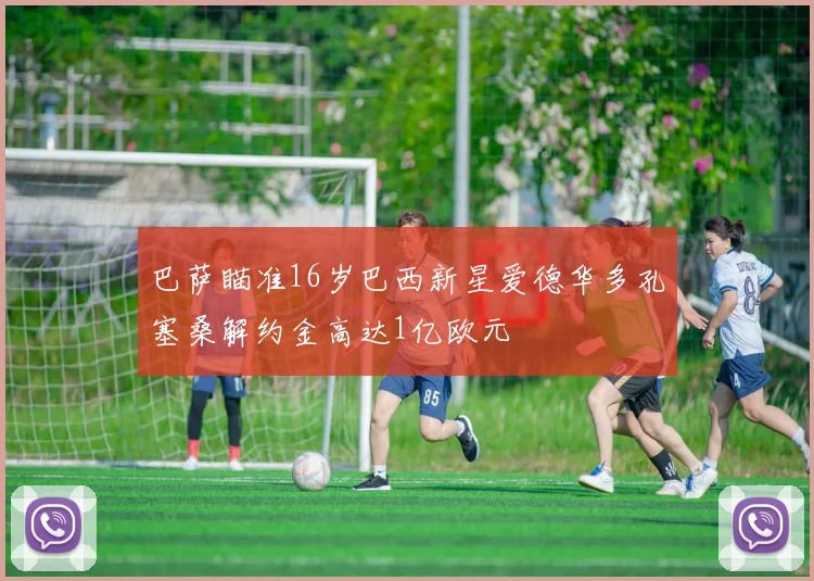 巴萨瞄准16岁巴西新星爱德华多孔塞桑解约金高达1亿欧元