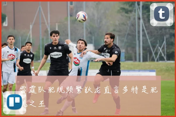 雷霆队犯规频繁狄龙直言多特是犯规之王