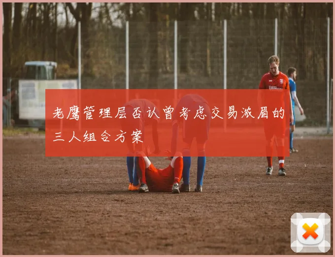 老鹰管理层否认曾考虑交易浓眉的三人组合方案