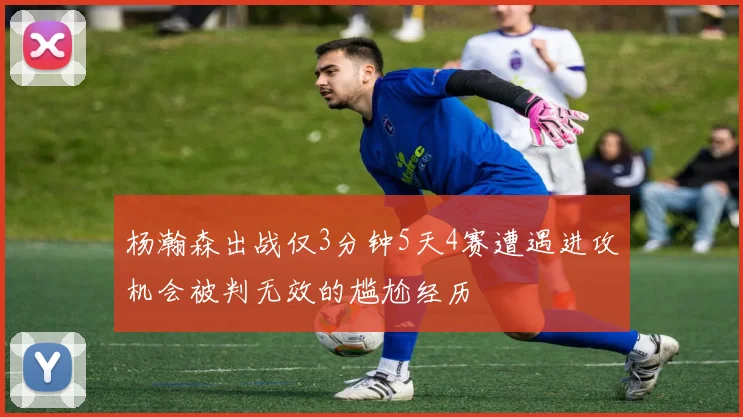 杨瀚森出战仅3分钟5天4赛遭遇进攻机会被判无效的尴尬经历