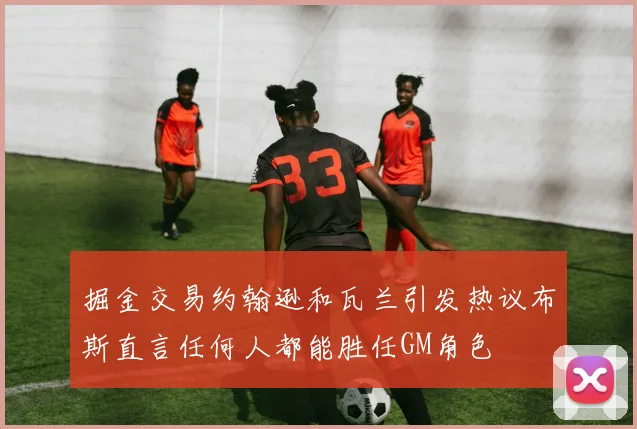 掘金交易约翰逊和瓦兰引发热议布斯直言任何人都能胜任GM角色