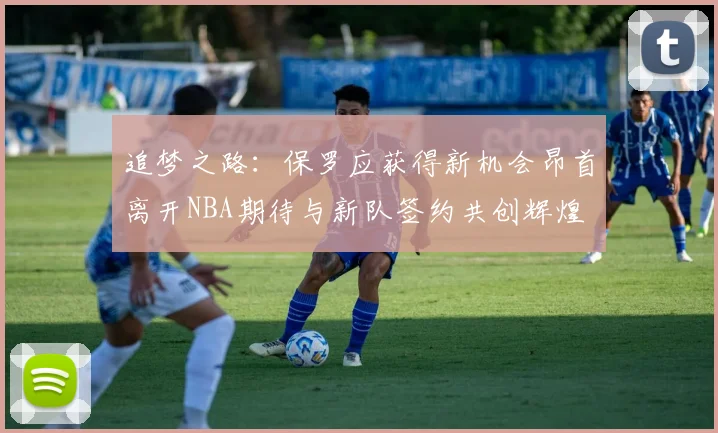 追梦之路：保罗应获得新机会昂首离开NBA期待与新队签约共创辉煌
