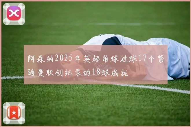 阿森纳2025年英超角球进球17个紧随曼联创纪录的18球成就