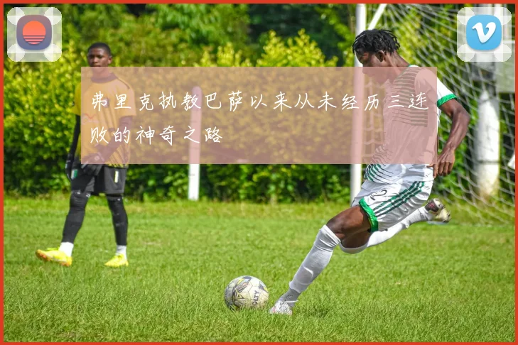 弗里克执教巴萨以来从未经历三连败的神奇之路