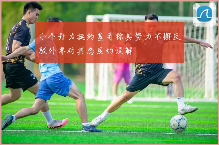 小乔丹力挺约基奇称其努力不懈反驳外界对其态度的误解