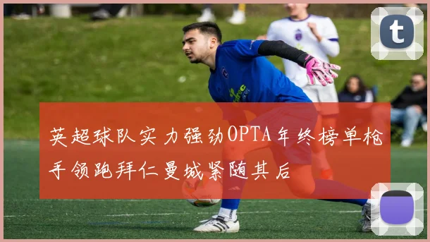 英超球队实力强劲OPTA年终榜单枪手领跑拜仁曼城紧随其后