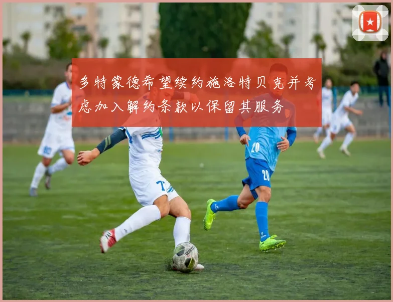 多特蒙德希望续约施洛特贝克并考虑加入解约条款以保留其服务