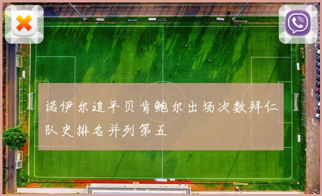 诺伊尔追平贝肯鲍尔出场次数拜仁队史排名并列第五